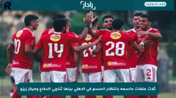ثلاث ملفات حاسمة بانتظار الحسم في الأهلي بينها ثنائي الدفاع ومركز زيزو